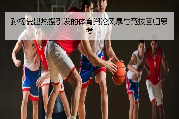 孙杨复出热搜引发的体育舆论风暴与竞技回归思考