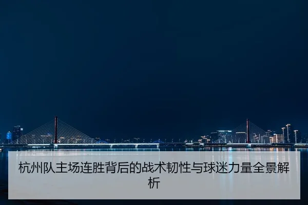杭州队主场连胜背后的战术韧性与球迷力量全景解析