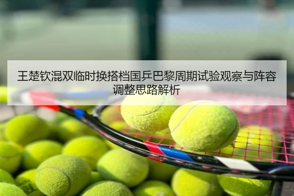 王楚钦混双临时换搭档国乒巴黎周期试验观察与阵容调整思路解析