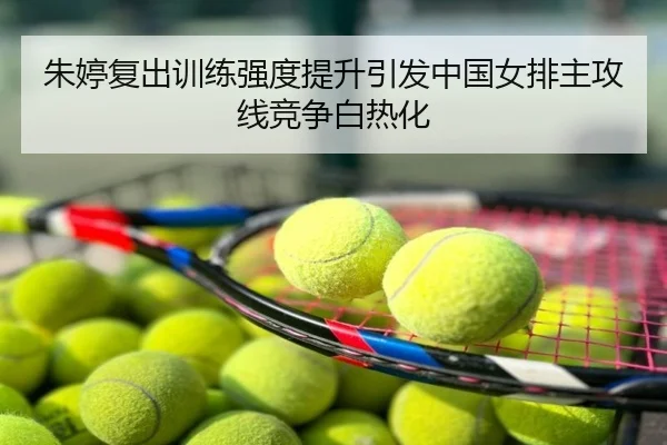 朱婷复出训练强度提升引发中国女排主攻线竞争白热化