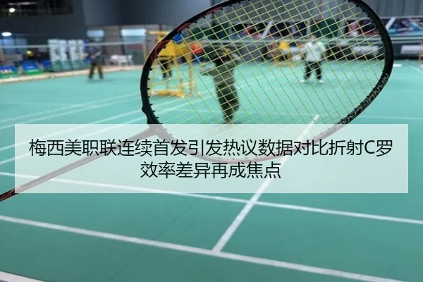 梅西美职联连续首发引发热议数据对比折射C罗效率差异再成焦点