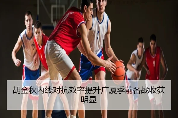 胡金秋内线对抗效率提升广厦季前备战收获明显